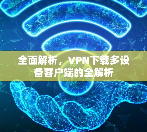 全面解析,VPN下载多设备客户端的全解析 全面解析,VPN下载多设备客户端的全解析