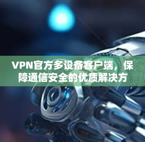 VPN官方多设备客户端,保障通信安全的优质解决方案