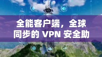 全能客户端，全球同步的 VPN 安全助手